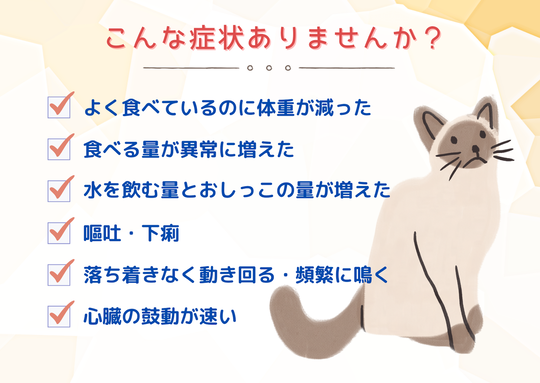 猫の健康チェックに関する注意喚起の画像。『こんな症状ありませんか？』という見出しの下に、よく食べているのに体重が減る、食欲の異常増加、水を飲む量と尿量の増加、嘔吐・下痢、落ち着きのなさ、頻繁に鳴く、心臓の鼓動が速いといった症状がリストアップされている。右下には不安そうな表情の猫のイラストが描かれている。